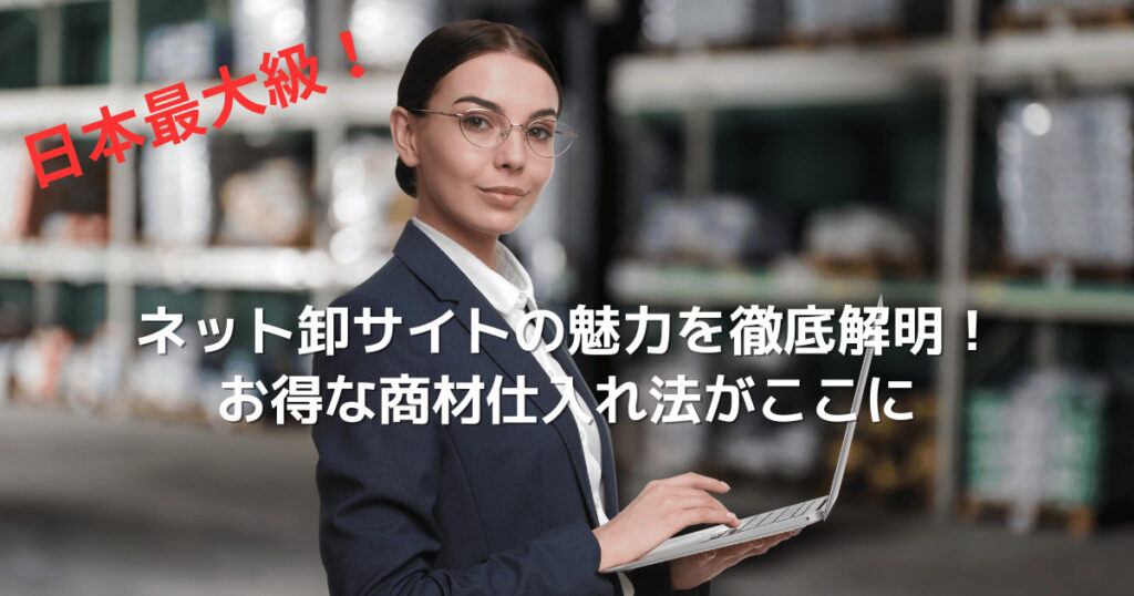 【日本最大級】ネット卸サイトの魅力を徹底解明！お得な商材仕入れ法がここに